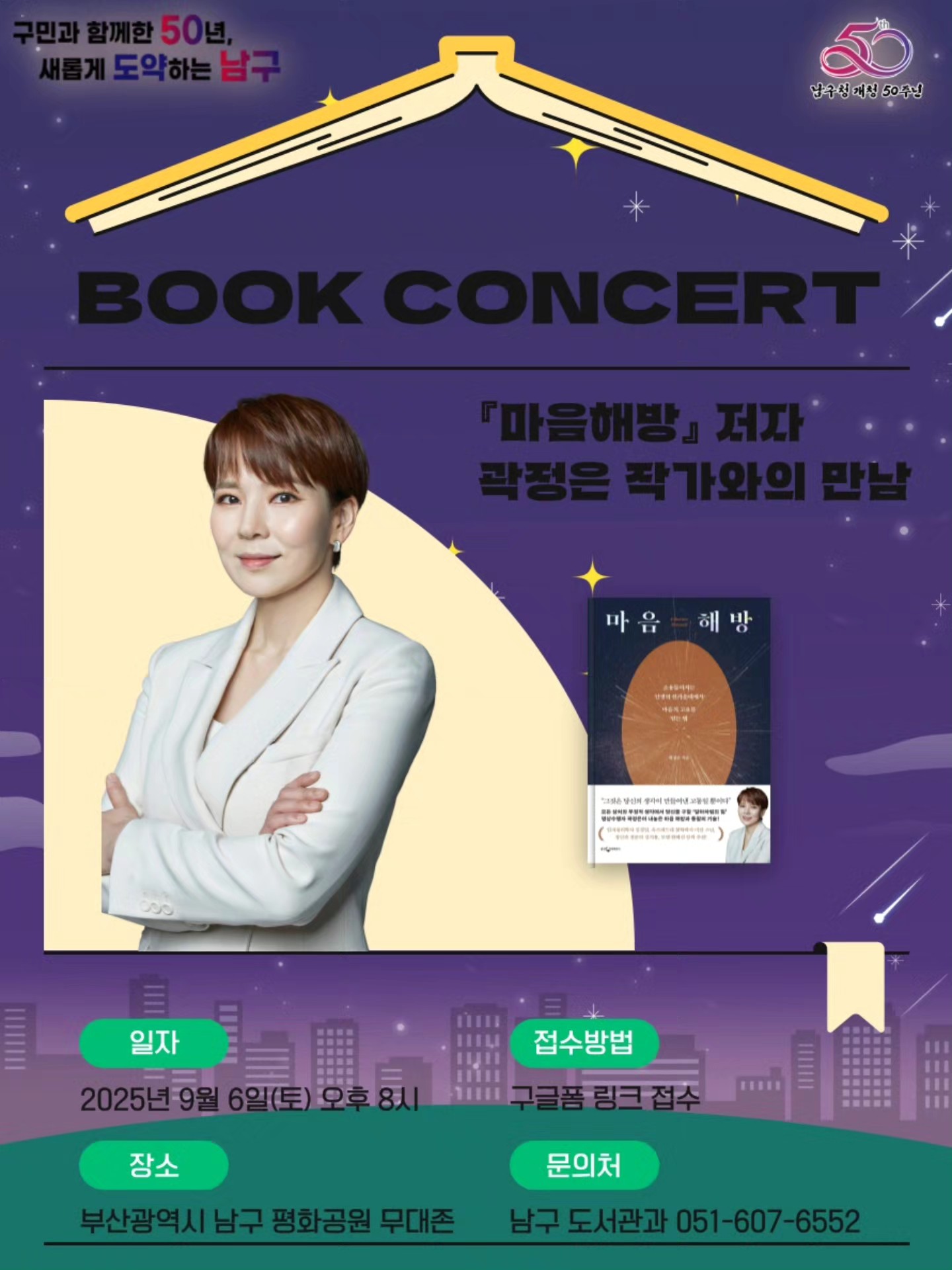 📚북콘서트_곽정은 작가📚
📖 『 "마음의 짐을 풀다, 나답게 살다" 』
관계와 사랑, 그리고 나 자신에 대한 깊이 있는 글로 수많은 독자에게 위로와 통찰을 전해온 곽정은 작가.신작『마음해방』을 통해 불필요한 감정의 짐을 내려놓고, 진짜 나로 사는 법에 대해 이야기합니다.
📌일 시 : 2025년 9월 6일(토) 20:00 - 21:00
📌장 소 : 부산광역시 남구 평화공원 무대존
📌 참여인원 : 선착순 150명
📣해당 폼 링크는 프로필 참고 부탁드립니다📣
📢
*우천 시: 남구청 대강당으로 장소가 변경되며, 사전 신청자에 한해 지정 좌석이 마련됩니다.
* 사전접수는 우천시 대비 (장소변경 공지)를 위한 것이며,
야외 진행 시에는 별도의 지정 좌석 없이 자유롭게 관람 가능하며 당일 참여도 가능합니다.
*행사 진행 중 촬영한 사진이나 영상이 홍보자료로 쓰일 수 있다는 점 양해부탁드립니다.
*참여 확인 및 확인 문자 여부는 8월 18일(월) 발송예정입니다.
#곽정은작가 #북토크콘서트 #부산축제 #달빛야외도서관 #부산달빛축제 #야외도서관 #부산북토크